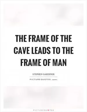 The frame of the cave leads to the frame of man Picture Quote #1