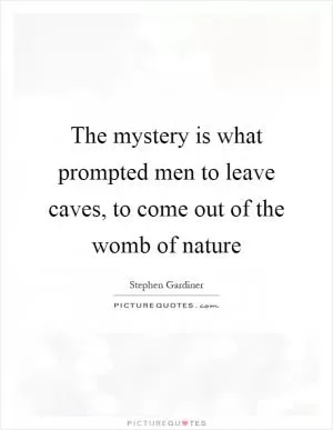 The mystery is what prompted men to leave caves, to come out of the womb of nature Picture Quote #1