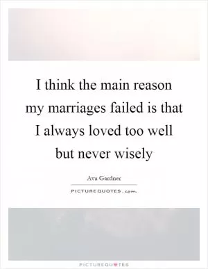 I think the main reason my marriages failed is that I always loved too well but never wisely Picture Quote #1