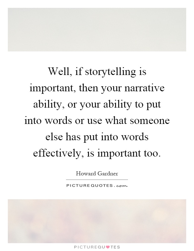 Well, if storytelling is important, then your narrative ability, or your ability to put into words or use what someone else has put into words effectively, is important too Picture Quote #1