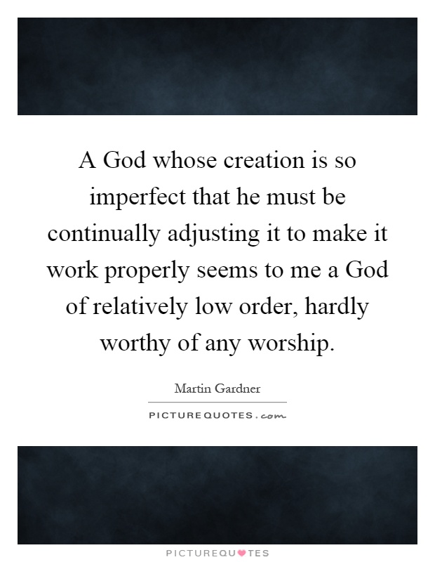 A God whose creation is so imperfect that he must be continually adjusting it to make it work properly seems to me a God of relatively low order, hardly worthy of any worship Picture Quote #1