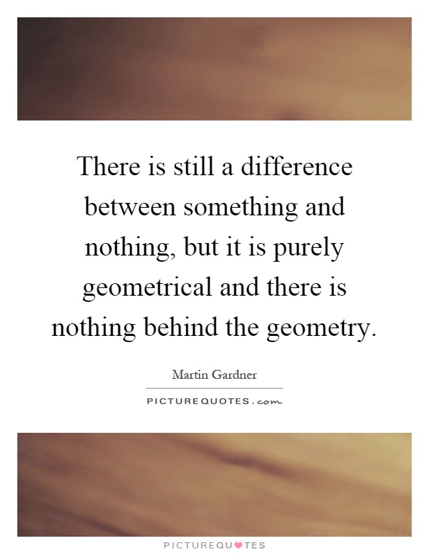 There is still a difference between something and nothing, but it is purely geometrical and there is nothing behind the geometry Picture Quote #1