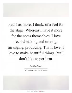 Paul has more, I think, of a feel for the stage. Whereas I have it more for the notes themselves. I love record making and mixing, arranging, producing. That I love. I love to make beautiful things, but I don’t like to perform Picture Quote #1