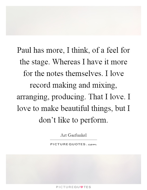 Paul has more, I think, of a feel for the stage. Whereas I have it more for the notes themselves. I love record making and mixing, arranging, producing. That I love. I love to make beautiful things, but I don't like to perform Picture Quote #1