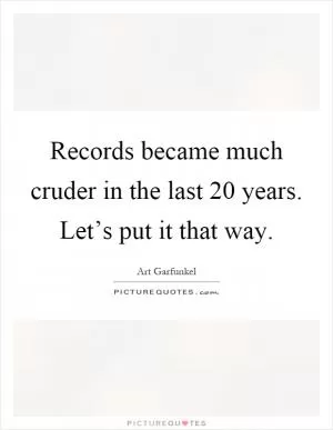 Records became much cruder in the last 20 years. Let’s put it that way Picture Quote #1