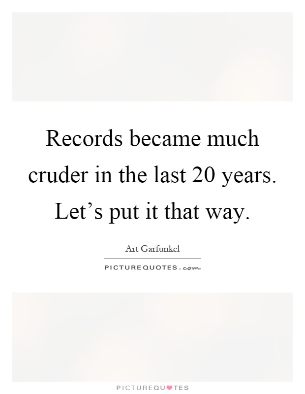 Records became much cruder in the last 20 years. Let's put it that way Picture Quote #1