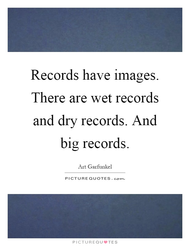 Records have images. There are wet records and dry records. And big records Picture Quote #1