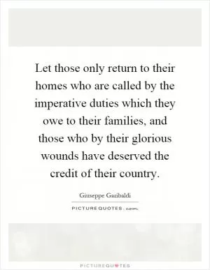 Let those only return to their homes who are called by the imperative duties which they owe to their families, and those who by their glorious wounds have deserved the credit of their country Picture Quote #1