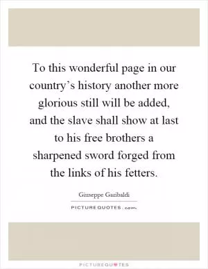 To this wonderful page in our country’s history another more glorious still will be added, and the slave shall show at last to his free brothers a sharpened sword forged from the links of his fetters Picture Quote #1