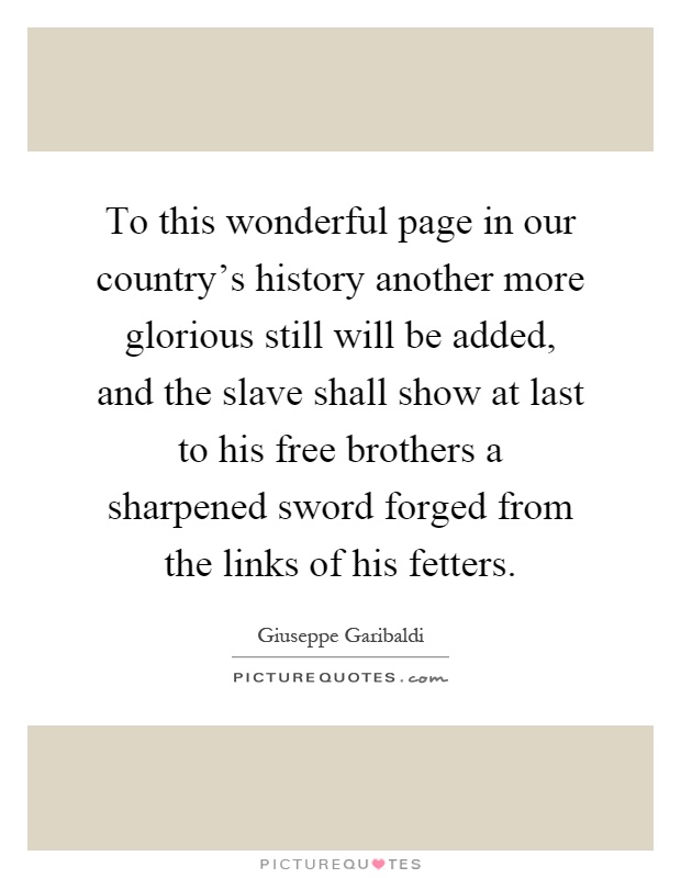 To this wonderful page in our country's history another more glorious still will be added, and the slave shall show at last to his free brothers a sharpened sword forged from the links of his fetters Picture Quote #1