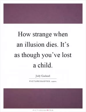 How strange when an illusion dies. It’s as though you’ve lost a child Picture Quote #1
