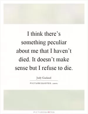 I think there’s something peculiar about me that I haven’t died. It doesn’t make sense but I refuse to die Picture Quote #1