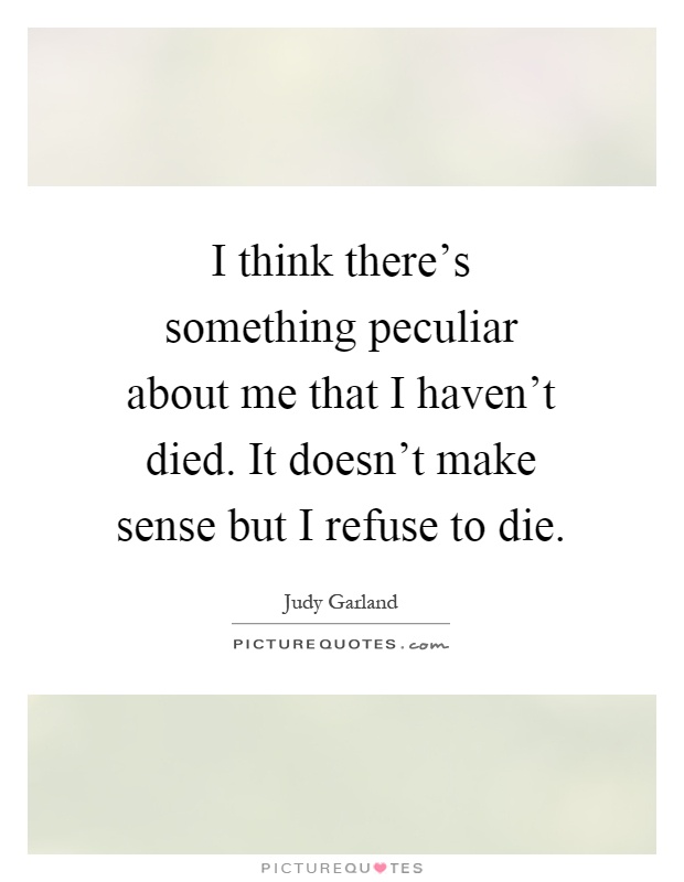 I think there's something peculiar about me that I haven't died. It doesn't make sense but I refuse to die Picture Quote #1