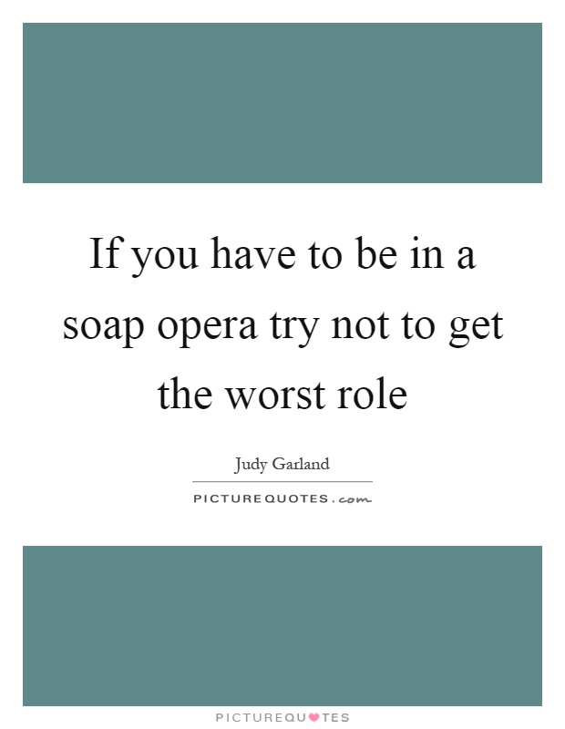 If you have to be in a soap opera try not to get the worst role Picture Quote #1