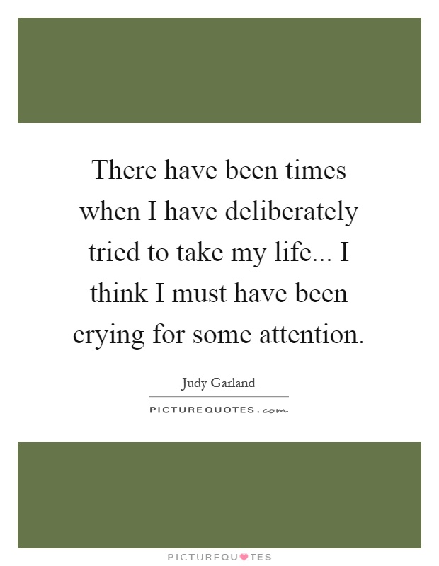 There have been times when I have deliberately tried to take my life... I think I must have been crying for some attention Picture Quote #1
