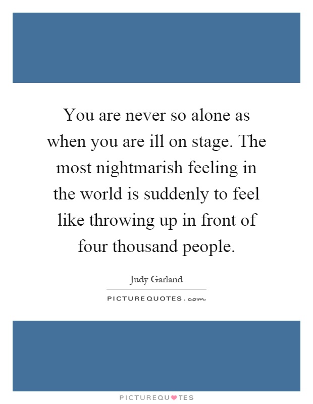 You are never so alone as when you are ill on stage. The most nightmarish feeling in the world is suddenly to feel like throwing up in front of four thousand people Picture Quote #1