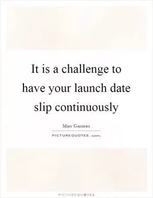 It is a challenge to have your launch date slip continuously Picture Quote #1