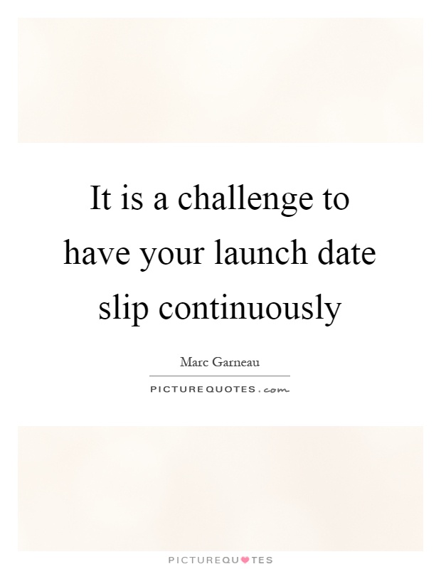 It is a challenge to have your launch date slip continuously Picture Quote #1