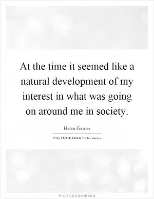 At the time it seemed like a natural development of my interest in what was going on around me in society Picture Quote #1