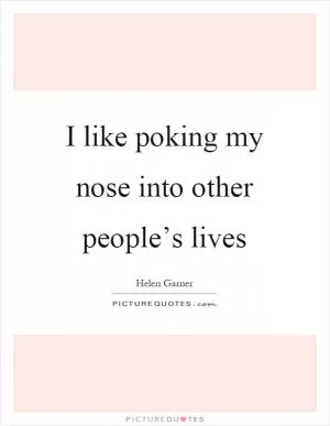 I like poking my nose into other people’s lives Picture Quote #1