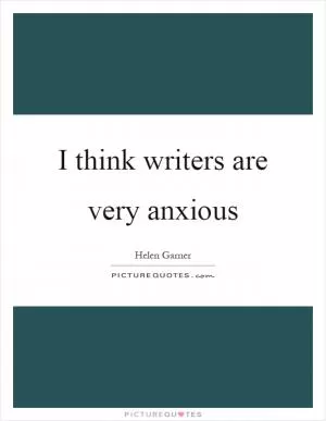 I think writers are very anxious Picture Quote #1