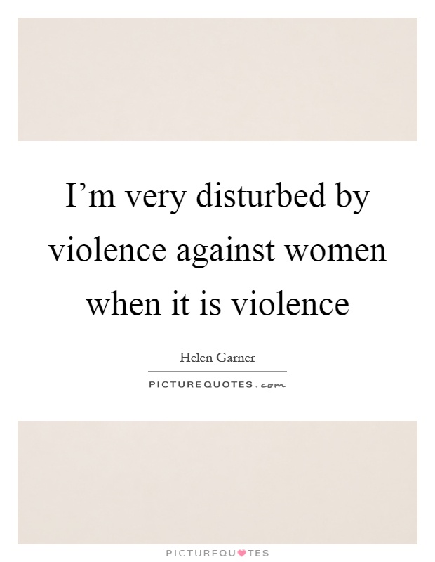 I'm very disturbed by violence against women when it is violence Picture Quote #1