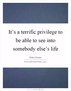 It’s a terrific privilege to be able to see into somebody else’s life Picture Quote #1