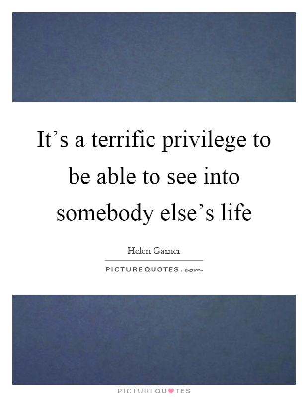 It's a terrific privilege to be able to see into somebody else's life Picture Quote #1