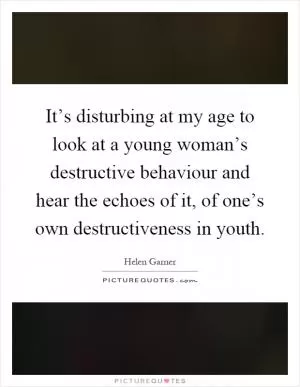 It’s disturbing at my age to look at a young woman’s destructive behaviour and hear the echoes of it, of one’s own destructiveness in youth Picture Quote #1