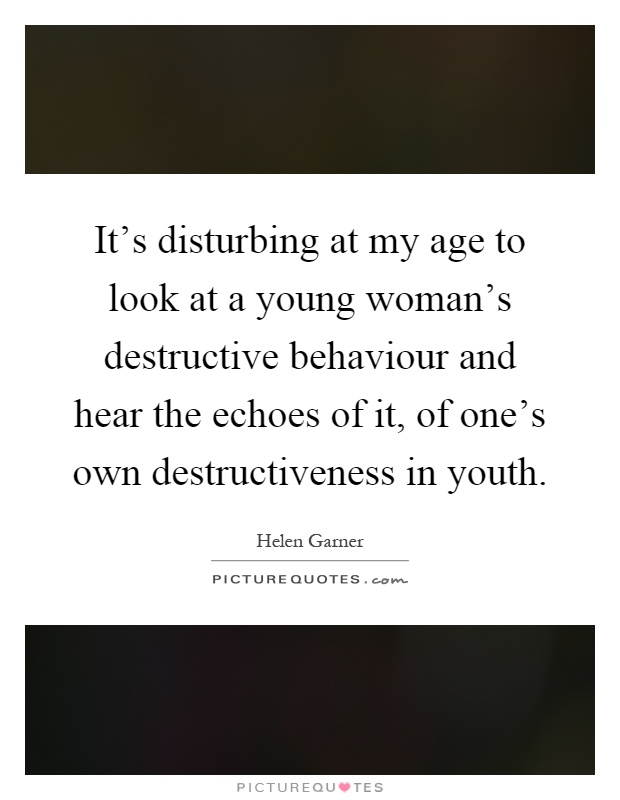 It's disturbing at my age to look at a young woman's destructive behaviour and hear the echoes of it, of one's own destructiveness in youth Picture Quote #1