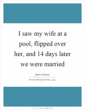 I saw my wife at a pool, flipped over her, and 14 days later we were married Picture Quote #1