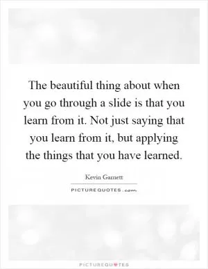 The beautiful thing about when you go through a slide is that you learn from it. Not just saying that you learn from it, but applying the things that you have learned Picture Quote #1