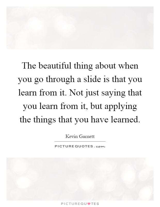 The beautiful thing about when you go through a slide is that you learn from it. Not just saying that you learn from it, but applying the things that you have learned Picture Quote #1