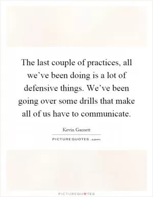 The last couple of practices, all we’ve been doing is a lot of defensive things. We’ve been going over some drills that make all of us have to communicate Picture Quote #1