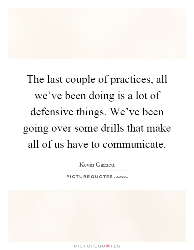 The last couple of practices, all we've been doing is a lot of defensive things. We've been going over some drills that make all of us have to communicate Picture Quote #1