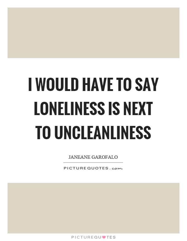 I would have to say loneliness is next to uncleanliness Picture Quote #1