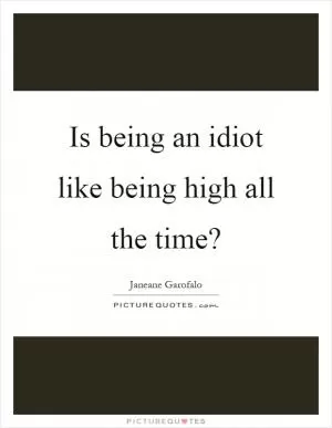 Is being an idiot like being high all the time? Picture Quote #1