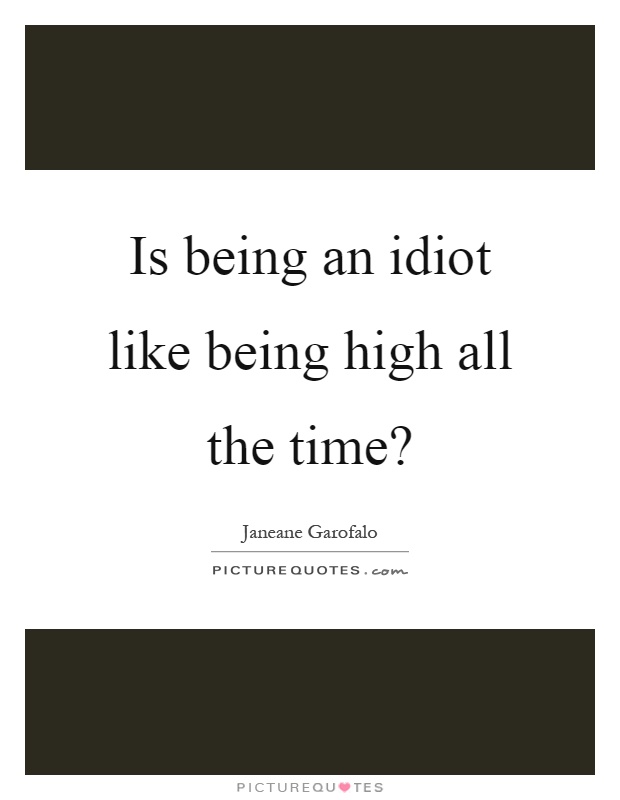 Is being an idiot like being high all the time? Picture Quote #1