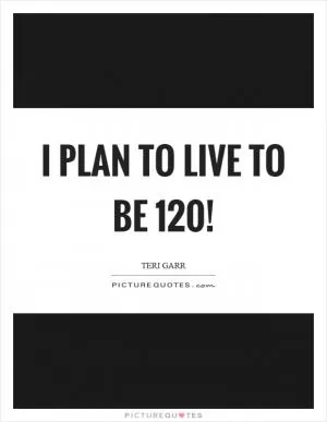 I plan to live to be 120! Picture Quote #1