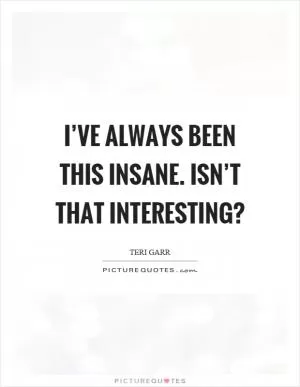 I’ve always been this insane. Isn’t that interesting? Picture Quote #1