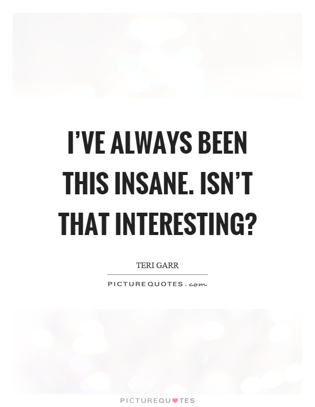 I've always been this insane. Isn't that interesting? Picture Quote #1