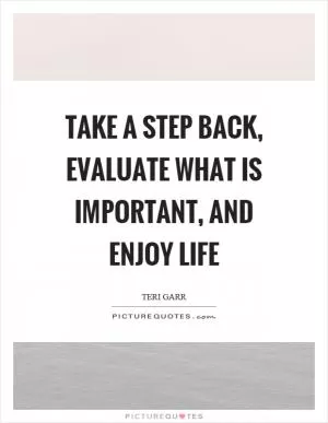 Take a step back, evaluate what is important, and enjoy life Picture Quote #1