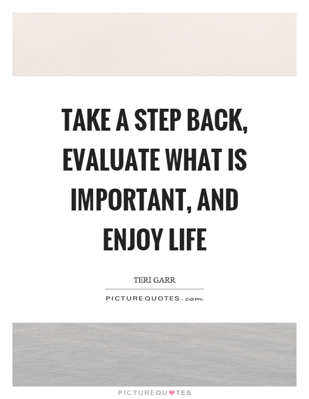 Take a step back, evaluate what is important, and enjoy life Picture Quote #1