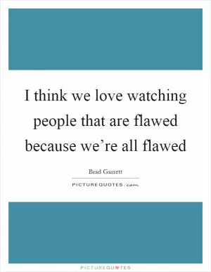 I think we love watching people that are flawed because we’re all flawed Picture Quote #1