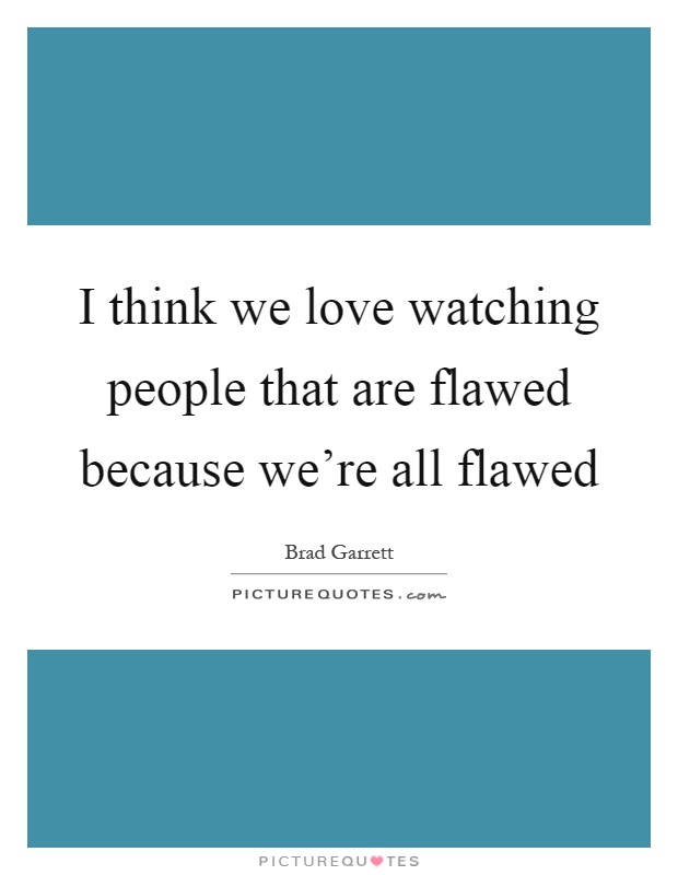 I think we love watching people that are flawed because we're all flawed Picture Quote #1