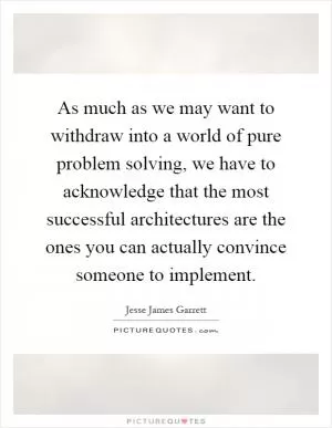 As much as we may want to withdraw into a world of pure problem solving, we have to acknowledge that the most successful architectures are the ones you can actually convince someone to implement Picture Quote #1