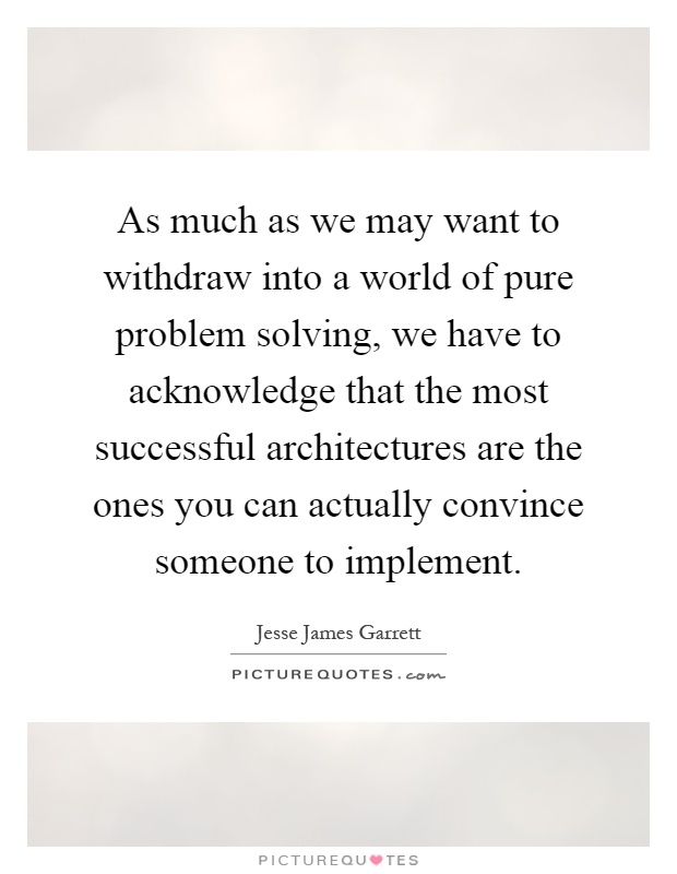As much as we may want to withdraw into a world of pure problem solving, we have to acknowledge that the most successful architectures are the ones you can actually convince someone to implement Picture Quote #1