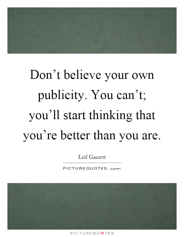 Don't believe your own publicity. You can't; you'll start thinking that you're better than you are Picture Quote #1