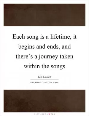 Each song is a lifetime, it begins and ends, and there’s a journey taken within the songs Picture Quote #1