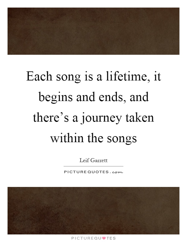 Each song is a lifetime, it begins and ends, and there's a journey taken within the songs Picture Quote #1